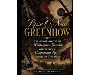 Rose O’Neal Greenhow: The Life and Legacy of the Washington Socialite Who Became a Confederate Spy during the Civil War