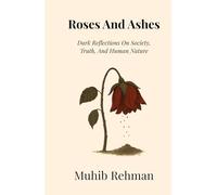 Roses And Ashes: Dark Reflections On Society, Truth, And Human Nature