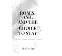 Roses, Ash, and a Choice to Stay: A Raw Memoir of Survival, Trauma, Healing, and the Fight to Keep Living