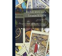 Rosicrvcian Symbology; a Treatise Wherein the Discerning Ones Will Find the Elements of Constructive Symbology and Certain Other Things