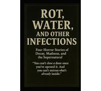Rot, Water, and Other Infections: Four Horror Stories of Decay, Madness, and the Supernatural
