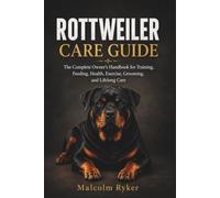 ROTTWEILER CARE GUIDE: The Complete Owner's Handbook for Training, Feeding, Health, Exercise, Grooming, and Lifelong Care