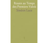 Rouen au Temps des Premiers Valois: Chronique locale (1327-1393) et regard d’un témoin sur les grands événements