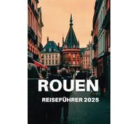 ROUEN REISEFÜHRER 2025: Ihr ultimativer Reiseführer zu den verborgenen Schätzen und unvergesslichen Abenteuern der Normandie