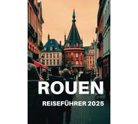 ROUEN REISEFÜHRER 2025: Ihr ultimativer Reiseführer zu den verborgenen Schätzen und unvergesslichen Abenteuern der Normandie