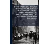 Rough Notes of a Journey Through the Wilderness, From Trinidad to ParaÌ, Brazil, by Way of the Great Cataracts of the Orinoco, Atabapo, and Rio Negro ..