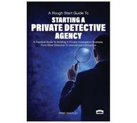 Rough Start Guide to Starting a Private Detective Agency: A Practical Guide to Building a Private Investigation Business from Store Detective to International Intelligence: 2