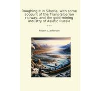 Roughing it in Siberia, with some account of the Trans-Siberian railway, and the gold-mining industry of Asiatic Russia (Classic Books)