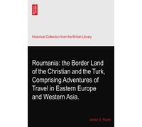 Roumania: the Border Land of the Christian and the Turk, Comprising Adventures of Travel in Eastern Europe and Western Asia.