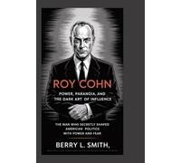 Roy Cohn: Power, Paranoia, and the Dark Art of Influence: The Man Who Secretly Shaped American Politics with Power and Fear