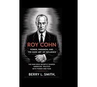 Roy Cohn: Power, Paranoia, and the Dark Art of Influence: The Man Who Secretly Shaped American Politics with Power and Fear