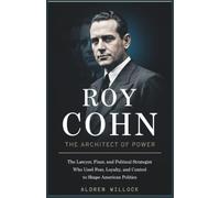 Roy Cohn: The Architect of Power: The Lawyer, Fixer, and Political Strategist Who Used Fear, Loyalty, and Control to Shape American Politics