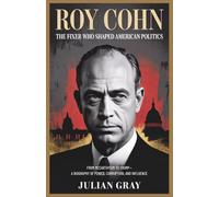 Roy Cohn: The Fixer Who Shaped American Politics: From McCarthyism to Trump-A Biography of Power, Corruption, and Influence