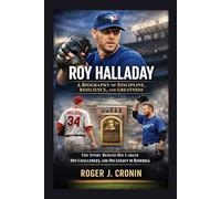 ROY HALLADAY: A BIOGRAPHY OF DISCIPLINE, RESILIENCE, AND GREATNESS: The Story Behind His Career, His Challenges, And His Legacy In Baseball