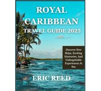 ROYAL CARIBBEAN TRAVEL GUIDE 2025: Discover New Ships, Exciting Itineraries, And Unforgettable Experiences At Sea