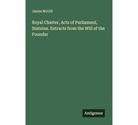 Royal Charter, Acts of Parliament, Statutes. Extracts from the Will of the Founder