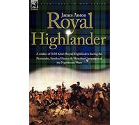Royal Highlander: A Soldier of H. M. 42nd (Royal) Highlanders During the Peninsular, South of France and Waterloo Campaigns of the Napoleonic Wars