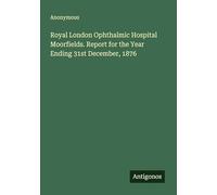Royal London Ophthalmic Hospital Moorfields. Report for the Year Ending 31st December, 1876