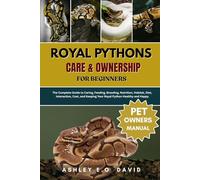 ROYAL PYTHONS CARE & OWNERSHIP FOR BEGINNERS: The Complete Guide to Caring, Feeding, Breeding, Nutrition, Habitat, Diet, Interaction, Cost, and Keeping Your Royal Python Healthy and Happy