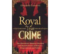 Royal True Crime: Dark True Stories of Royal Scandal. The Obsessions, Madness, Murders and Buried Secrets of History’s Kings, Queens and Nobles