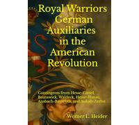 Royal Warriors: The German Auxiliaries (“Hessians”) in the American Revolution: German Contingents Hesse-Cassel, Brunswick, Waldeck, Hesse-Hanau, Ansbach-Bayreuth, and Anhalt-Zerbst