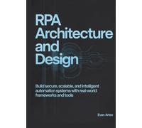 RPA Architecture and Design: Build Secure, Scalable, and Intelligent Automation Systems with Real-World Frameworks and Tools