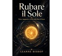 Rubare il Sole: Fisica, ingegneria e civiltà delle Sfere di Dyson