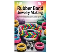Rubber Band Jewelry Making: A simplified Guide to creating Stunning Bracelets, Earrings, Rings, Necklaces and all kinds of rubber band accessories with easy Projects
