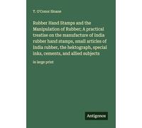 Rubber Hand Stamps and the Manipulation of Rubber; A practical treatise on the manufacture of India rubber hand stamps, small articles of India ... cements, and allied subjects: in large print