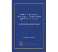 Rubber: its production, chemistry and synthesis in the light of recent research: A practical handbook for the use of rubber cultivators, chemists, economists and others