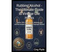 Rubbing Alcohol - The Ultimate Guide to Vintage Life Hacks: Revive 100+ lost medical, cleaning, and survival recipes using simple isopropyl alcohol (Ordinary Items, Extraordinary Uses)