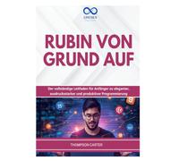 RUBIN VON GRUND: AUF Der vollständige Leitfaden für Anfänger zu eleganter, ausdrucksstarker und produktiver Programmierung