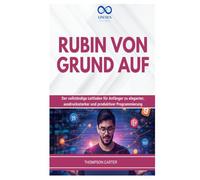 RUBIN VON GRUND: AUF Der vollständige Leitfaden für Anfänger zu eleganter, ausdrucksstarker und produktiver Programmierung