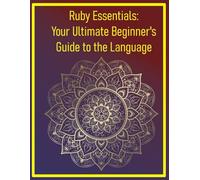 Ruby Essentials: Your Ultimate Beginner's Guide to the Language: A Step-by-Step Introduction to Core Syntax, Tools, and Techniques for New Programmers