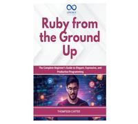 Ruby from the Ground Up: The Complete Beginner's Guide to Elegant, Expressive, and Productive Programming