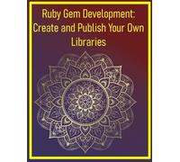 Ruby Gem Development: Create and Publish Your Own Libraries: Step-by-Step Guide to Building, Packaging, and Distributing Reusable Ruby Gems