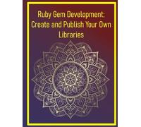 Ruby Gem Development: Create and Publish Your Own Libraries: Step-by-Step Guide to Building, Packaging, and Distributing Reusable Ruby Gems