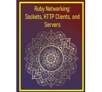 Ruby Networking: Sockets, HTTP Clients, and Servers: Building Networked Applications, Web Servers, and Client-Server Communication