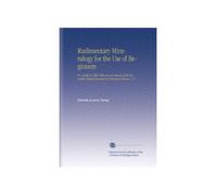 Rudimentary Mineralogy for the Use of Beginners: Or, Guide to Those Who Are in Search of the Valuable Metals Essential in Practical Science. V.1