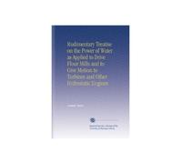 Rudimentary Treatise on the Power of Water as Applied to Drive Flour Mills and to Give Motion to Turbines and Other Hydrostatic Engines