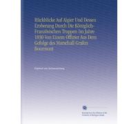Rückblicke Auf Algier Und Dessen Eroberung Durch Die Königlich-Französischen Truppen Im Jahre 1830 Von Einem Offizier Aus Dem Gefolge des Marschall Grafen Bourmont