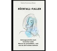 Rückfall - Fallen: Heilungsschritte nach toxischer Liebe Warum du zurückfällst - und wie du dich wieder befreist