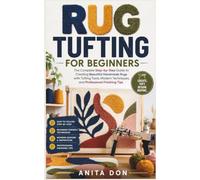 RUG TUFTING FOR BEGINNERS: The Complete Step-by-Step Guide to Creating Beautiful Handmade Rugs with Tufting Tools, Modern Techniques, and Professional Finishing Tips