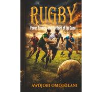 Rugby: Power, Passion, and the Spirit of the Game: The Complete Guide to Rugby History, Rules, Strategy, Culture, Training, Mental Toughness, and the Future of the Sport