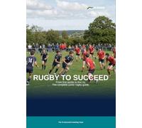 Rugby to Succeed: The Complete Rugby Union Guide for Juniors, Coaches and Parents