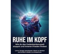 Ruhe im Kopf: Wie du das Gedankenkarussell stoppst und inneren Frieden findest: Lerne, Sorgen loszulassen, klarer zu denken und endlich wieder zu entspannen.