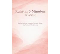 Ruhe in 5 Minuten - für Mütter -: Sanfte tägliche Impulse für mehr Ruhe, Klarheit und Entlastung