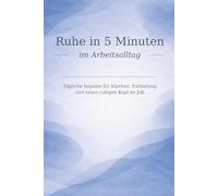 Ruhe in 5 Minuten - im Arbeitsalltag: Tägliche Impulse für Klarheit, Entlastung und einen ruhigen Kopf im Job