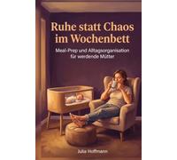 Ruhe statt Chaos im Wochenbett: Meal-Prep und Alltagsorganisation für werdende Mütter: Praktische Vorräte, klare Listen und einfache Routinen für mehr Zeit nach der Geburt