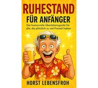 Ruhestand für Anfänger: Der humorvolle Überlebensguide für alle, die plötzlich zu viel Freizeit haben